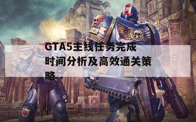 GTA5主线任务完成时间分析及高效通关策略