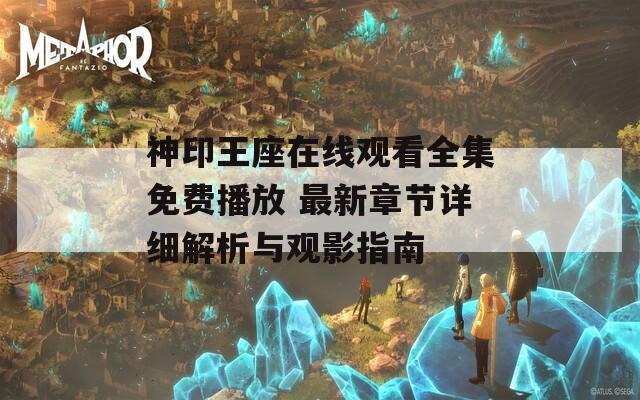 神印王座在线观看全集免费播放 最新章节详细解析与观影指南