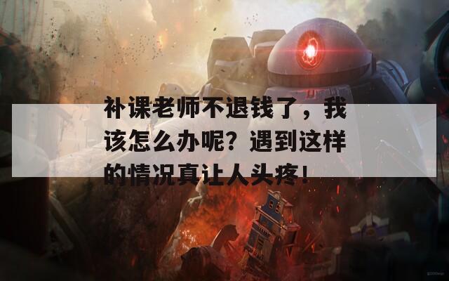 补课老师不退钱了，我该怎么办呢？遇到这样的情况真让人头疼！