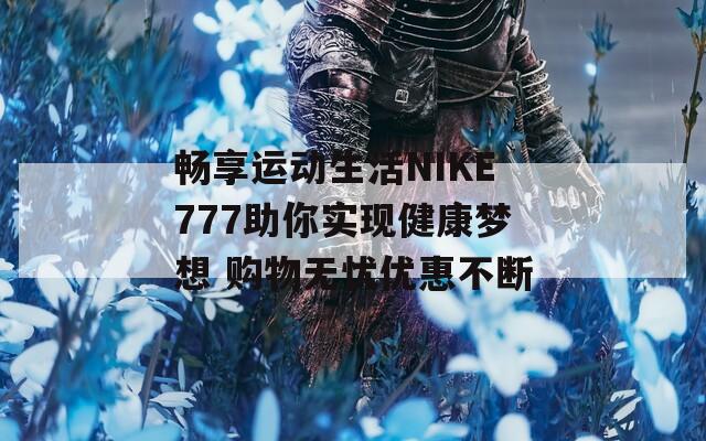 畅享运动生活NIKE777助你实现健康梦想 购物无忧优惠不断