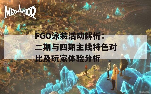 FGO泳装活动解析：二期与四期主线特色对比及玩家体验分析