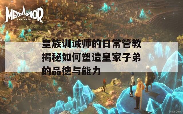 皇族训诫师的日常管教揭秘如何塑造皇家子弟的品德与能力