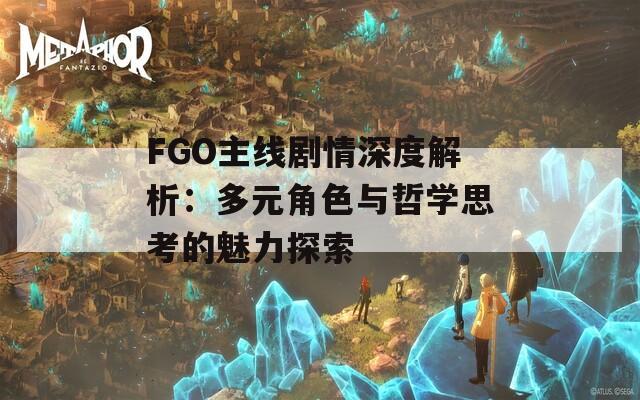 FGO主线剧情深度解析：多元角色与哲学思考的魅力探索