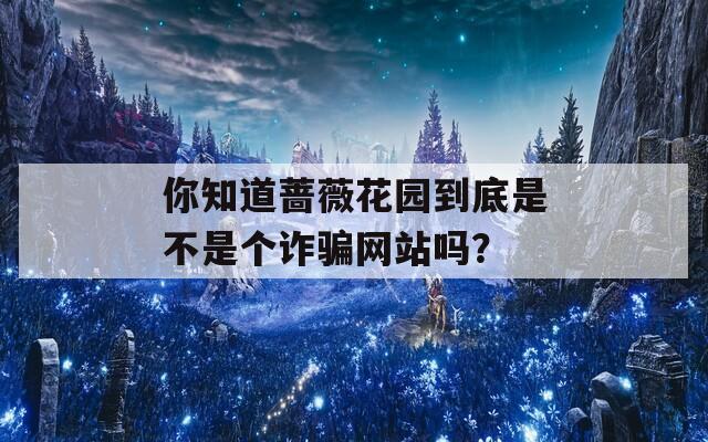 你知道蔷薇花园到底是不是个诈骗网站吗？