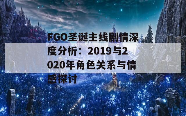 FGO圣诞主线剧情深度分析：2019与2020年角色关系与情感探讨