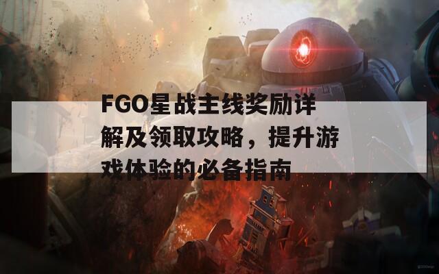 FGO星战主线奖励详解及领取攻略，提升游戏体验的必备指南