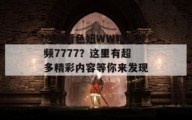 想要看色妞WW精品视频7777？这里有超多精彩内容等你来发现！