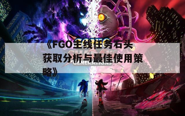 《FGO主线任务石头获取分析与最佳使用策略》