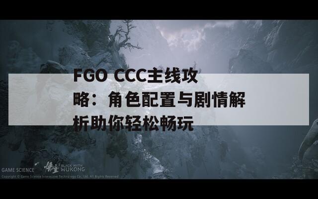 FGO CCC主线攻略：角色配置与剧情解析助你轻松畅玩