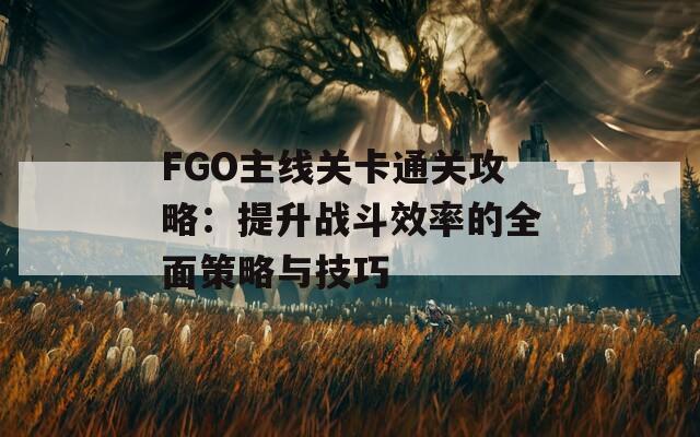 FGO主线关卡通关攻略：提升战斗效率的全面策略与技巧