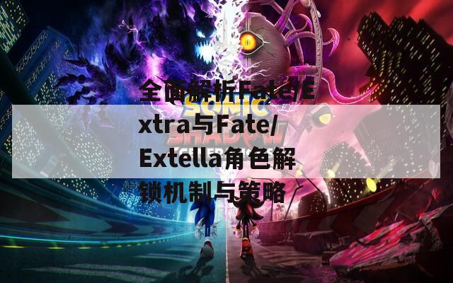 全面解析Fate/Extra与Fate/Extella角色解锁机制与策略