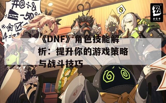 《DNF》角色技能解析：提升你的游戏策略与战斗技巧