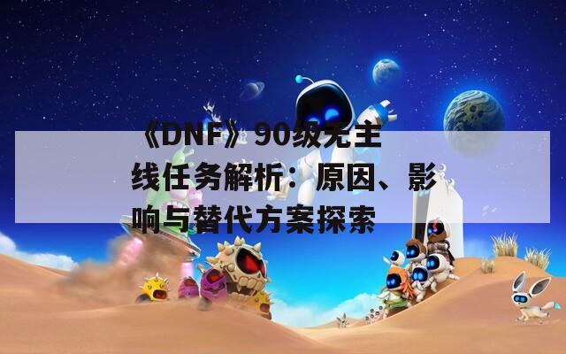 《DNF》90级无主线任务解析：原因、影响与替代方案探索