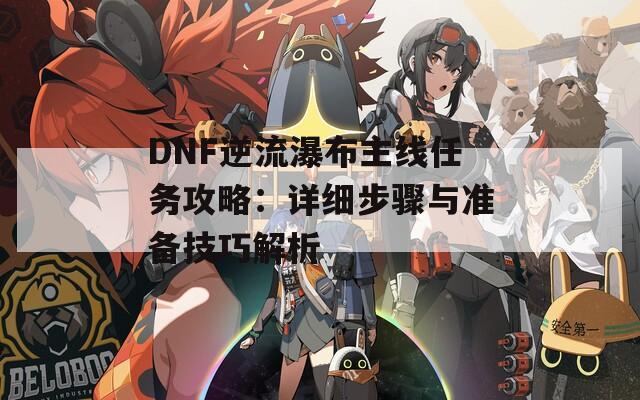 DNF逆流瀑布主线任务攻略：详细步骤与准备技巧解析