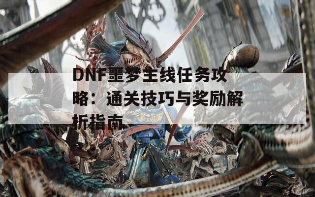 DNF噩梦主线任务攻略：通关技巧与奖励解析指南