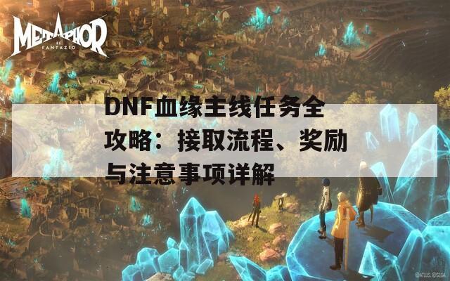 DNF血缘主线任务全攻略：接取流程、奖励与注意事项详解