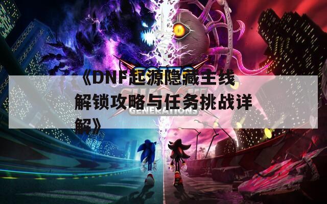 《DNF起源隐藏主线解锁攻略与任务挑战详解》