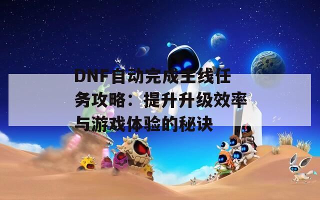 DNF自动完成主线任务攻略：提升升级效率与游戏体验的秘诀