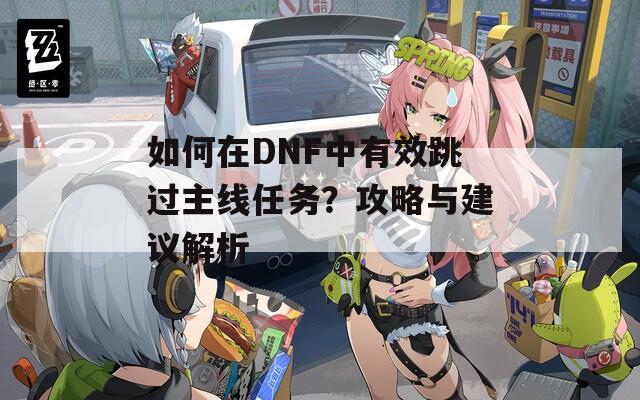 如何在DNF中有效跳过主线任务？攻略与建议解析