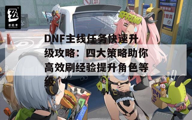 DNF主线任务快速升级攻略：四大策略助你高效刷经验提升角色等级