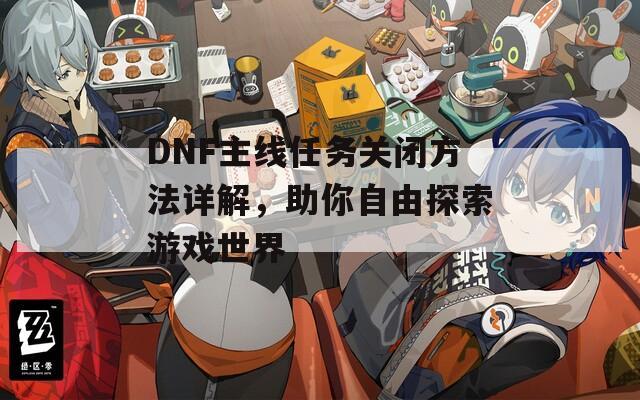 DNF主线任务关闭方法详解，助你自由探索游戏世界