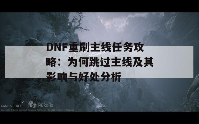 DNF重刷主线任务攻略：为何跳过主线及其影响与好处分析