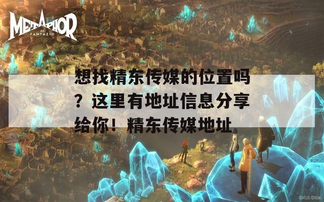 想找精东传媒的位置吗？这里有地址信息分享给你！精东传媒地址