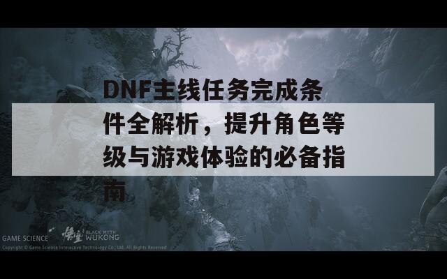 DNF主线任务完成条件全解析，提升角色等级与游戏体验的必备指南