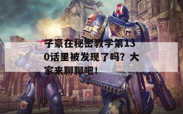 子豪在秘密教学第130话里被发现了吗？大家来聊聊吧！