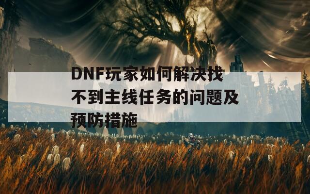 DNF玩家如何解决找不到主线任务的问题及预防措施