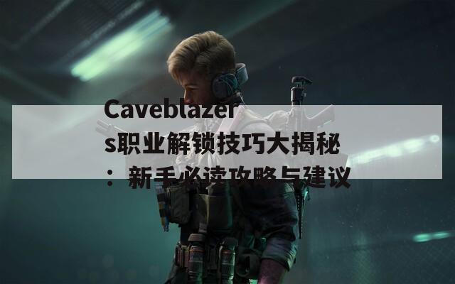 Caveblazers职业解锁技巧大揭秘：新手必读攻略与建议