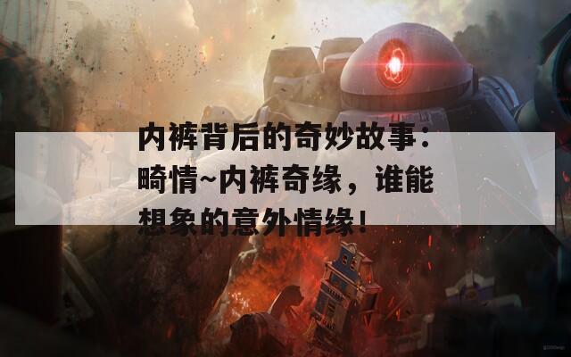 内裤背后的奇妙故事：畸情～内裤奇缘，谁能想象的意外情缘！