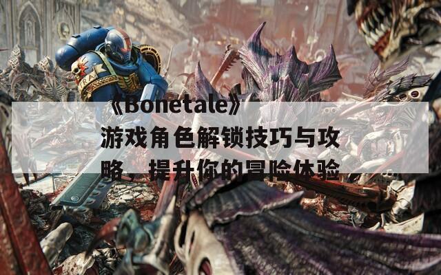 《Bonetale》游戏角色解锁技巧与攻略，提升你的冒险体验