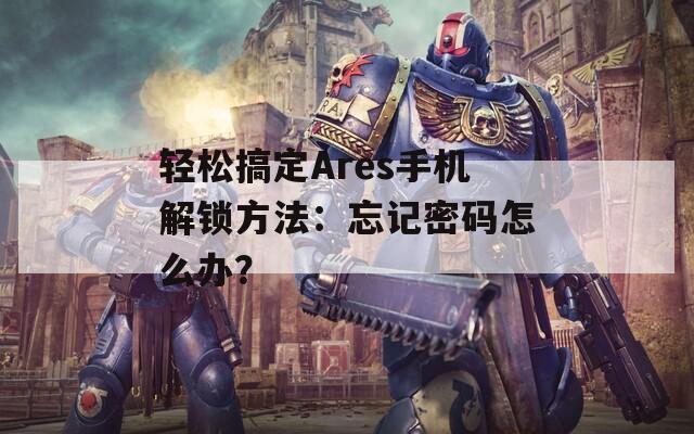 轻松搞定Ares手机解锁方法：忘记密码怎么办？