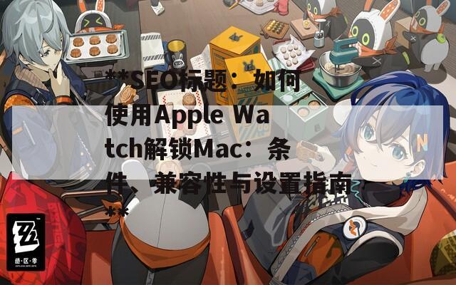 **SEO标题：如何使用Apple Watch解锁Mac：条件、兼容性与设置指南**