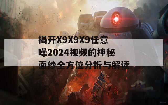 揭开X9X9X9任意噪2024视频的神秘面纱全方位分析与解读