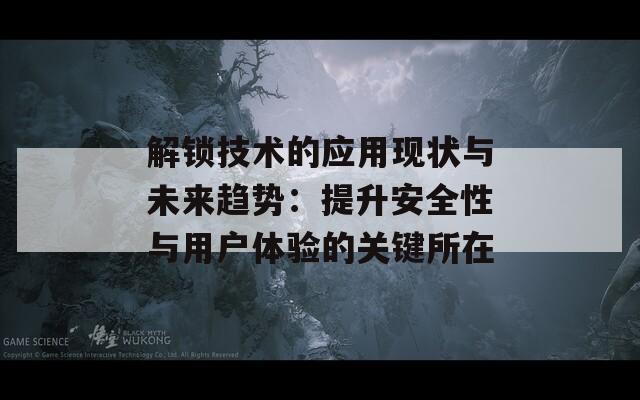 解锁技术的应用现状与未来趋势：提升安全性与用户体验的关键所在