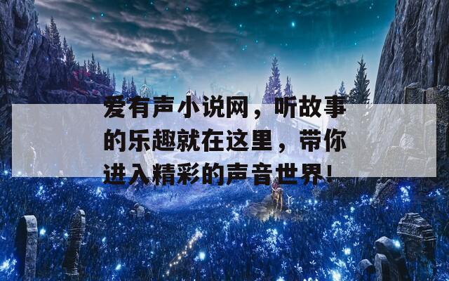 爱有声小说网，听故事的乐趣就在这里，带你进入精彩的声音世界！