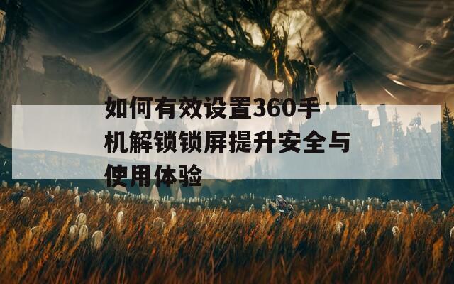 如何有效设置360手机解锁锁屏提升安全与使用体验