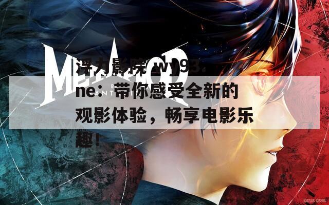 浮力影院 wy93.ne：带你感受全新的观影体验，畅享电影乐趣！