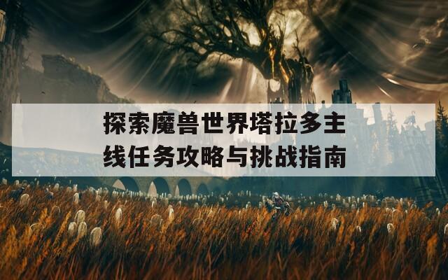 探索魔兽世界塔拉多主线任务攻略与挑战指南