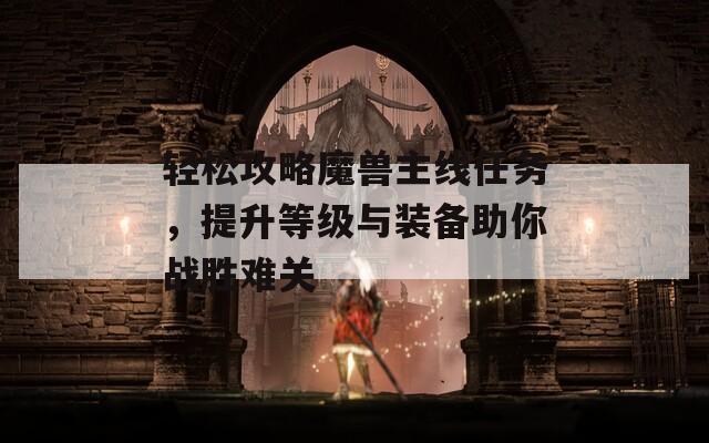 轻松攻略魔兽主线任务，提升等级与装备助你战胜难关