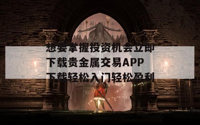 想要掌握投资机会立即下载贵金属交易APP下载轻松入门轻松盈利