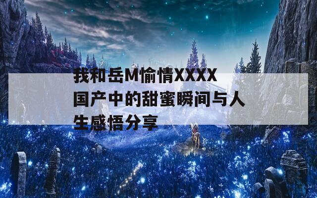 我和岳M愉情XXXX国产中的甜蜜瞬间与人生感悟分享