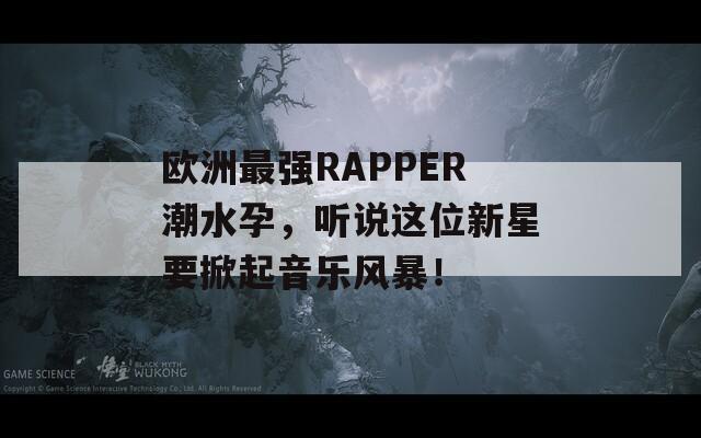 欧洲最强RAPPER潮水孕，听说这位新星要掀起音乐风暴！