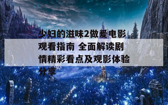 少妇的滋味2做爰电影观看指南 全面解读剧情精彩看点及观影体验分享