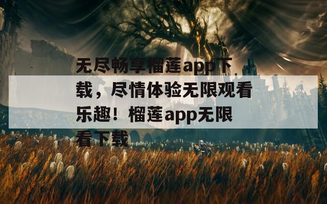 无尽畅享榴莲app下载，尽情体验无限观看乐趣！榴莲app无限看下载