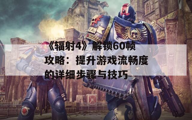 《辐射4》解锁60帧攻略：提升游戏流畅度的详细步骤与技巧