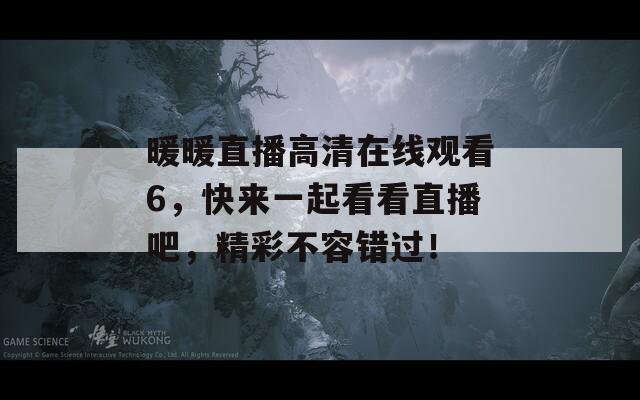 暖暖直播高清在线观看6，快来一起看看直播吧，精彩不容错过！