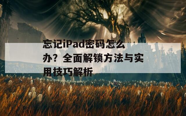 忘记iPad密码怎么办？全面解锁方法与实用技巧解析